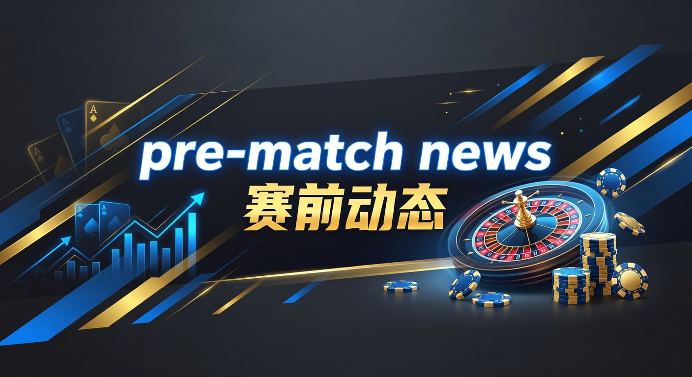 pre-match news 赛前动态：伤停战术与临场解读